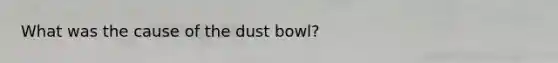 What was the cause of the dust bowl?