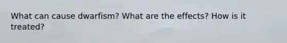 What can cause dwarfism? What are the effects? How is it treated?