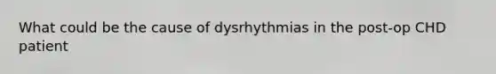 What could be the cause of dysrhythmias in the post-op CHD patient