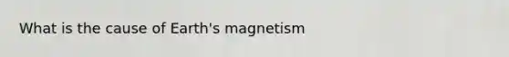 What is the cause of Earth's magnetism