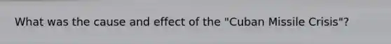 What was the cause and effect of the "Cuban Missile Crisis"?