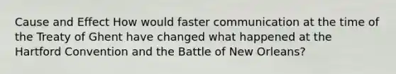 Cause and Effect How would faster communication at the time of the Treaty of Ghent have changed what happened at the Hartford Convention and the Battle of New Orleans?