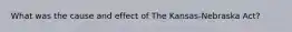 What was the cause and effect of The Kansas-Nebraska Act?