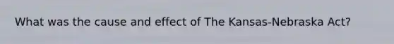What was the cause and effect of The Kansas-Nebraska Act?