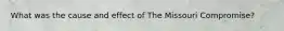 What was the cause and effect of The Missouri Compromise?