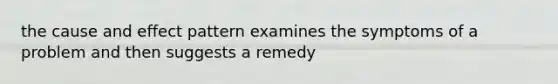 the cause and effect pattern examines the symptoms of a problem and then suggests a remedy