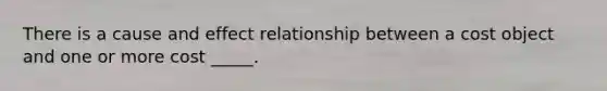 There is a cause and effect relationship between a cost object and one or more cost _____.