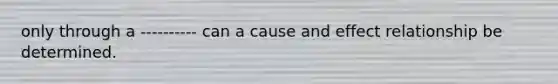 only through a ---------- can a cause and effect relationship be determined.