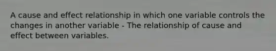 A cause and effect relationship in which one variable controls the changes in another variable - The relationship of cause and effect between variables.