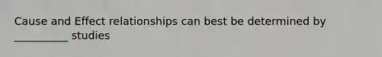 Cause and Effect relationships can best be determined by __________ studies