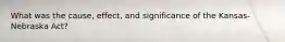 What was the cause, effect, and significance of the Kansas-Nebraska Act?
