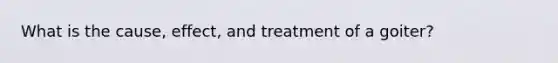 What is the cause, effect, and treatment of a goiter?