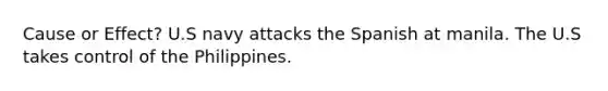 Cause or Effect? U.S navy attacks the Spanish at manila. The U.S takes control of the Philippines.