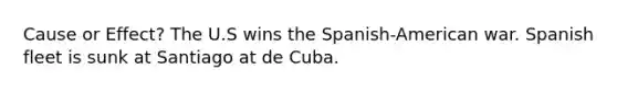 Cause or Effect? The U.S wins the Spanish-American war. Spanish fleet is sunk at Santiago at de Cuba.