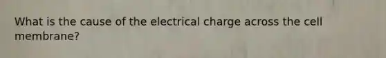 What is the cause of the electrical charge across the cell membrane?