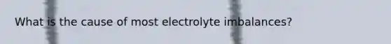 What is the cause of most electrolyte imbalances?