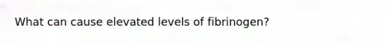 What can cause elevated levels of fibrinogen?