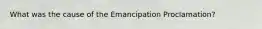 What was the cause of the Emancipation Proclamation?