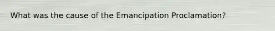 What was the cause of the Emancipation Proclamation?