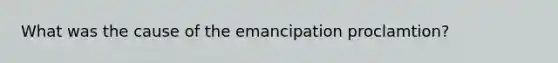 What was the cause of the emancipation proclamtion?