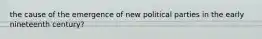 the cause of the emergence of new political parties in the early nineteenth century?