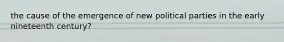 the cause of the emergence of new political parties in the early nineteenth century?