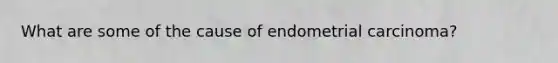 What are some of the cause of endometrial carcinoma?