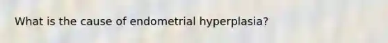 What is the cause of endometrial hyperplasia?