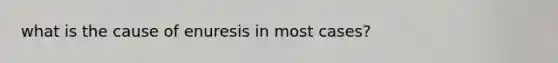 what is the cause of enuresis in most cases?