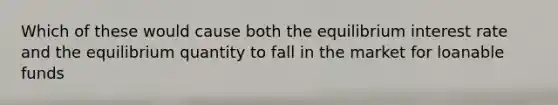 Which of these would cause both the equilibrium interest rate and the equilibrium quantity to fall in the market for loanable funds