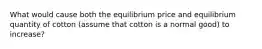 What would cause both the equilibrium price and equilibrium quantity of cotton (assume that cotton is a normal good) to increase?