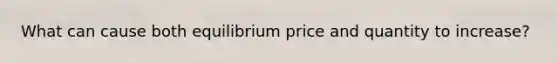 What can cause both equilibrium price and quantity to increase?