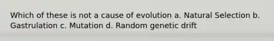 Which of these is not a cause of evolution a. Natural Selection b. Gastrulation c. Mutation d. Random genetic drift