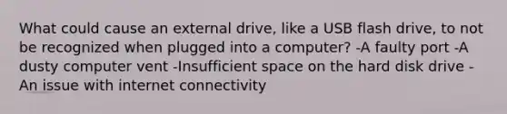 What could cause an external drive, like a USB flash drive, to not be recognized when plugged into a computer? -A faulty port -A dusty computer vent -Insufficient space on the hard disk drive -An issue with internet connectivity