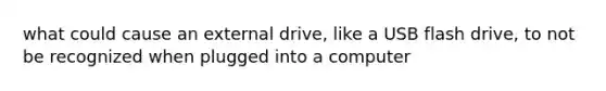 what could cause an external drive, like a USB flash drive, to not be recognized when plugged into a computer