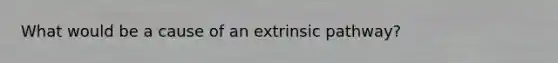 What would be a cause of an extrinsic pathway?