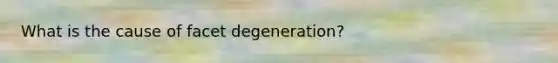 What is the cause of facet degeneration?