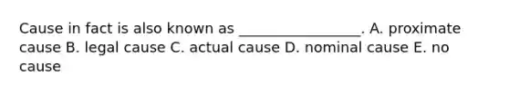 Cause in fact is also known as _________________. A. proximate cause B. legal cause C. actual cause D. nominal cause E. no cause