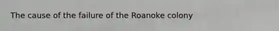 The cause of the failure of the Roanoke colony