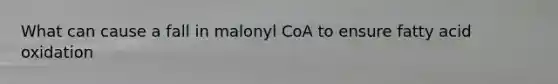 What can cause a fall in malonyl CoA to ensure fatty acid oxidation