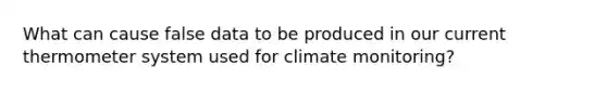 What can cause false data to be produced in our current thermometer system used for climate monitoring?