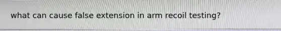 what can cause false extension in arm recoil testing?