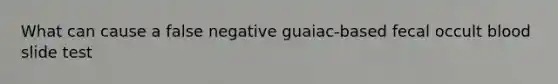 What can cause a false negative guaiac-based fecal occult blood slide test