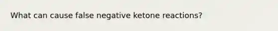 What can cause false negative ketone reactions?