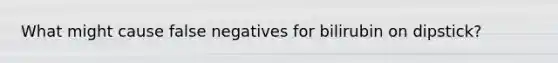 What might cause false negatives for bilirubin on dipstick?