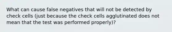 What can cause false negatives that will not be detected by check cells (just because the check cells agglutinated does not mean that the test was performed properly)?