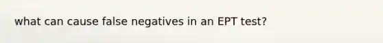 what can cause false negatives in an EPT test?