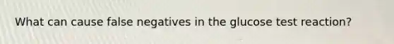 What can cause false negatives in the glucose test reaction?