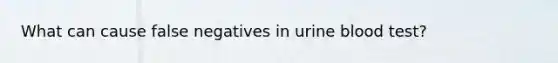 What can cause false negatives in urine blood test?