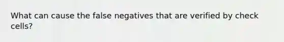 What can cause the false negatives that are verified by check cells?